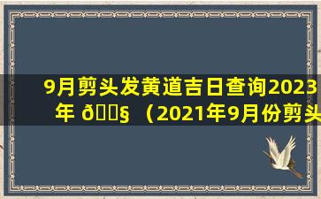 9月剪头发黄道吉日查询2023年 🐧 （2021年9月份剪头发黄道吉日）